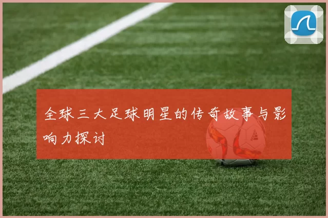 全球三大足球明星的传奇故事与影响力探讨