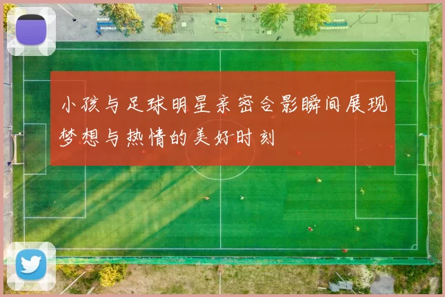 小孩与足球明星亲密合影瞬间展现梦想与热情的美好时刻