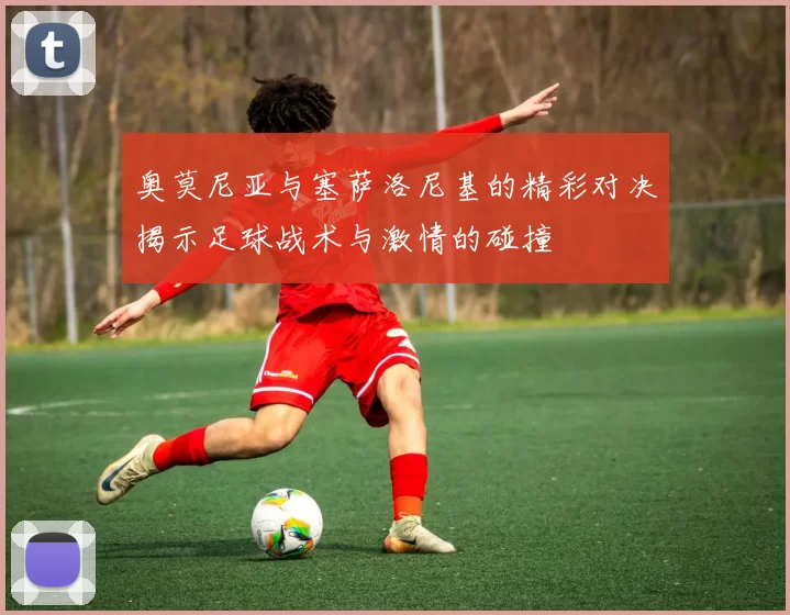 奥莫尼亚与塞萨洛尼基的精彩对决揭示足球战术与激情的碰撞