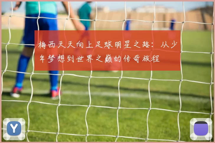 梅西天天向上足球明星之路：从少年梦想到世界之巅的传奇旅程
