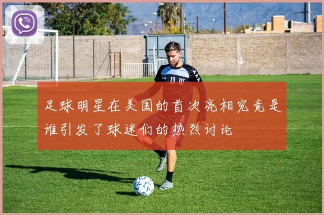 足球明星在美国的首次亮相究竟是谁引发了球迷们的热烈讨论