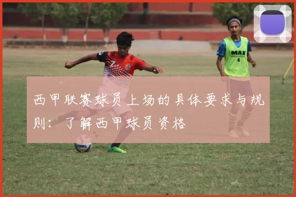西甲联赛球员上场的具体要求与规则：了解西甲球员资格