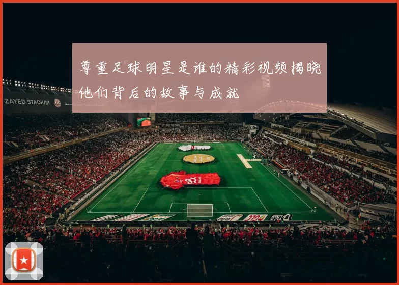 尊重足球明星是谁的精彩视频揭晓他们背后的故事与成就