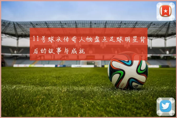 11号球衣传奇人物盘点足球明星背后的故事与成就
