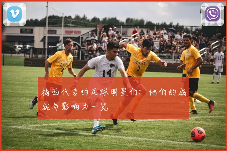 梅西代言的足球明星们：他们的成就与影响力一览
