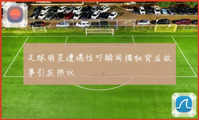 足球明星遭遇惊吓瞬间揭秘背后故事引发热议