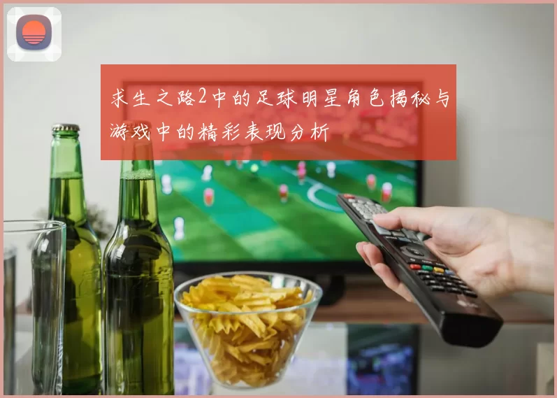 求生之路2中的足球明星角色揭秘与游戏中的精彩表现分析