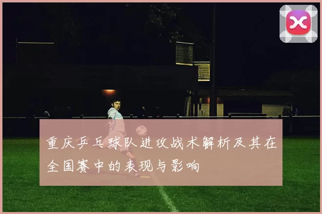 重庆乒乓球队进攻战术解析及其在全国赛中的表现与影响
