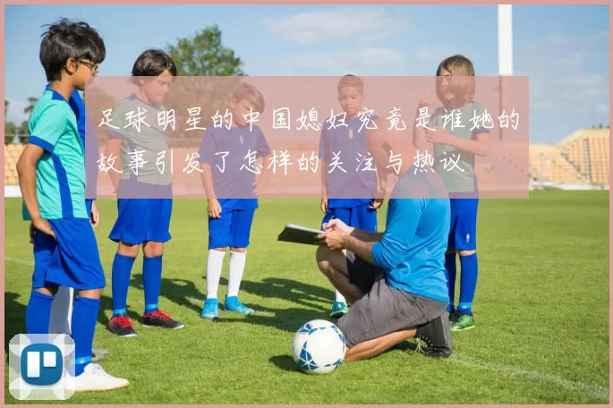 足球明星的中国媳妇究竟是谁她的故事引发了怎样的关注与热议