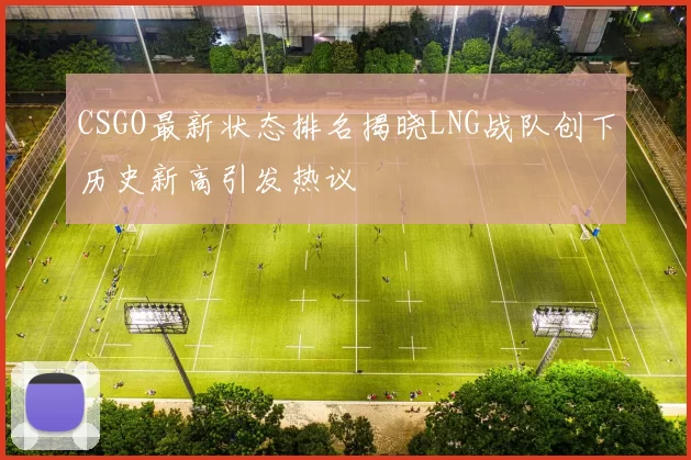 CSGO最新状态排名揭晓LNG战队创下历史新高引发热议
