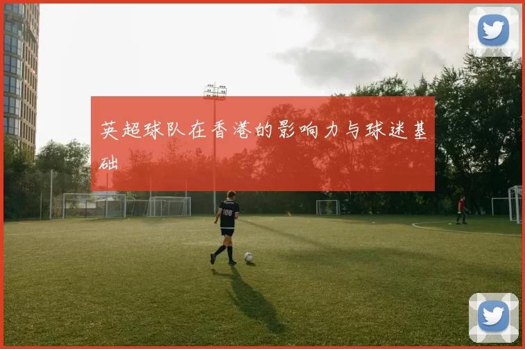 英超球队在香港的影响力与球迷基础