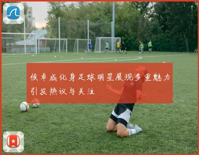 侯卓成化身足球明星展现多重魅力引发热议与关注