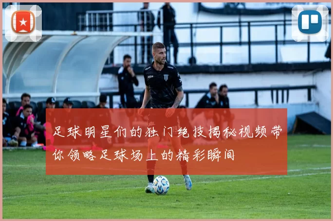 足球明星们的独门绝技揭秘视频带你领略足球场上的精彩瞬间