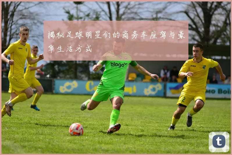 揭秘足球明星们的商务车座驾与豪华生活方式