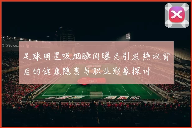 足球明星吸烟瞬间曝光引发热议背后的健康隐患与职业形象探讨
