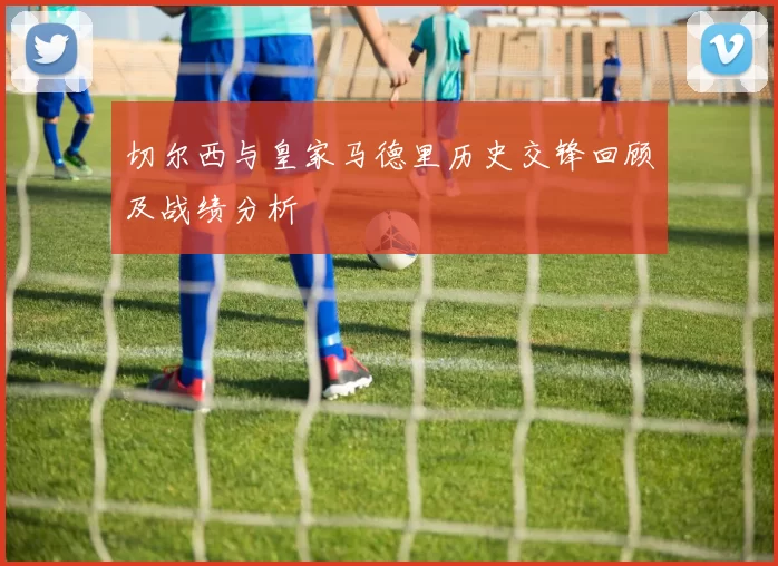 切尔西与皇家马德里历史交锋回顾及战绩分析