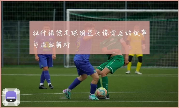 拉什福德足球明星头像背后的故事与成就解析