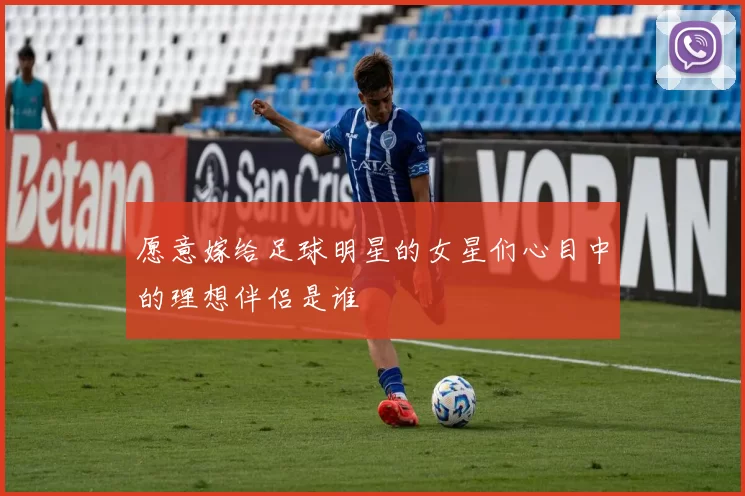 愿意嫁给足球明星的女星们心目中的理想伴侣是谁