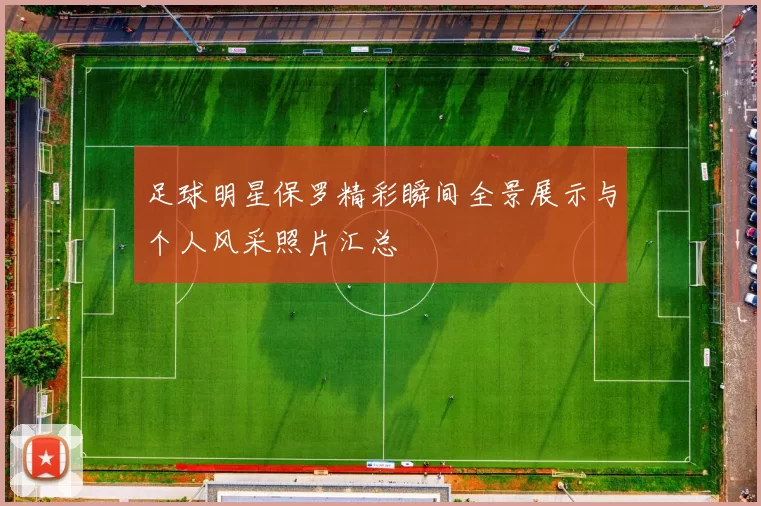 足球明星保罗精彩瞬间全景展示与个人风采照片汇总