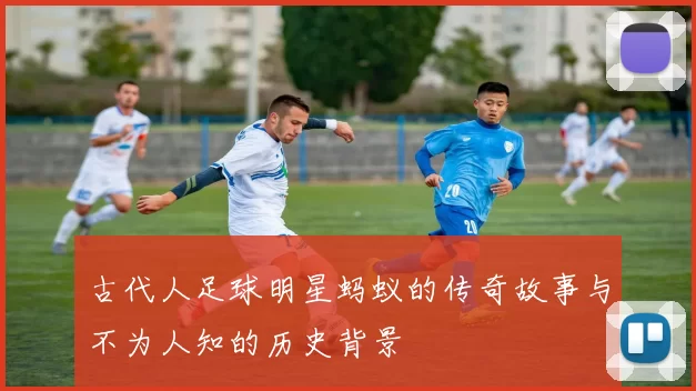 古代人足球明星蚂蚁的传奇故事与不为人知的历史背景