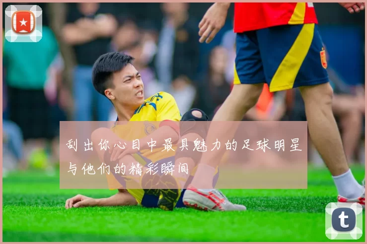 刮出你心目中最具魅力的足球明星与他们的精彩瞬间