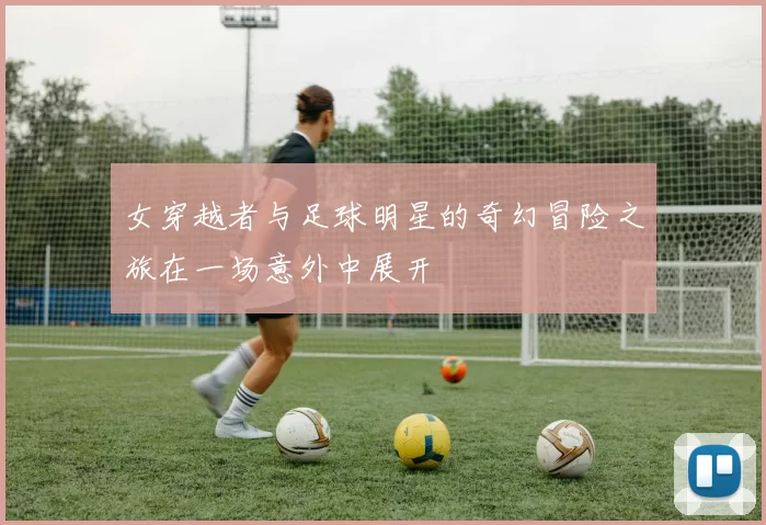 女穿越者与足球明星的奇幻冒险之旅在一场意外中展开