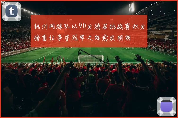 杭州网球队以90分稳居挑战赛积分榜首位争夺冠军之路愈发明朗