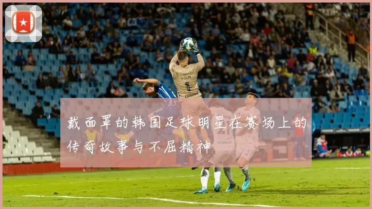 戴面罩的韩国足球明星在赛场上的传奇故事与不屈精神