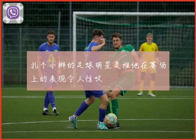 扎个小辫的足球明星是谁他在赛场上的表现令人惊叹