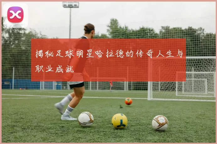 揭秘足球明星哈拉德的传奇人生与职业成就