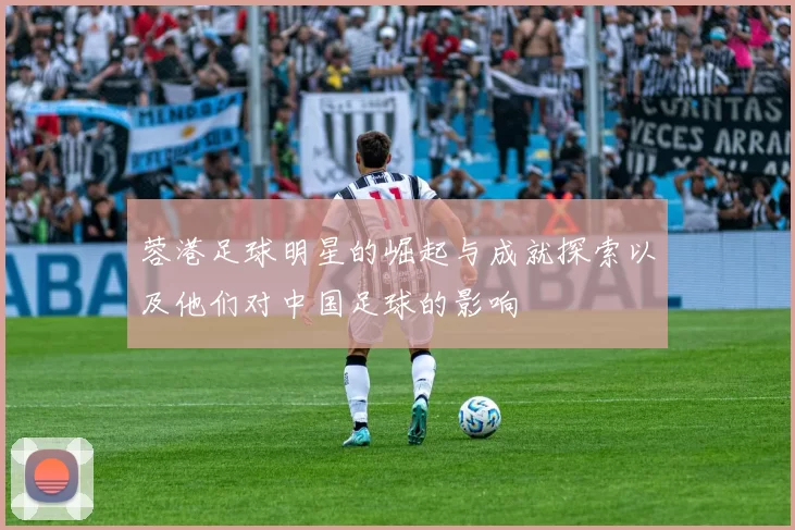 蓉港足球明星的崛起与成就探索以及他们对中国足球的影响