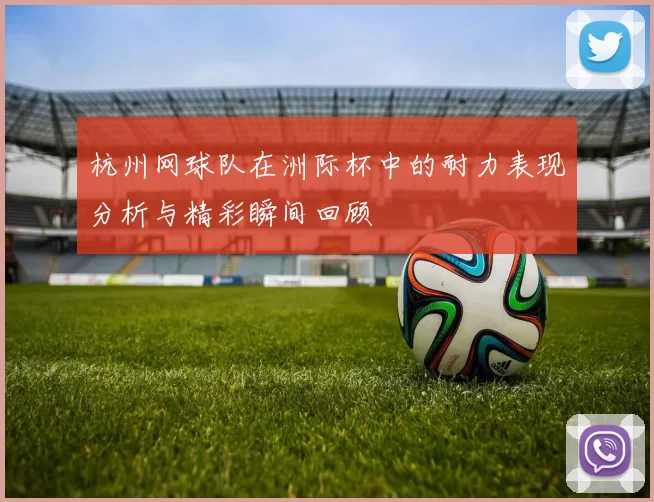 杭州网球队在洲际杯中的耐力表现分析与精彩瞬间回顾