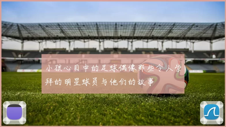 小孩心目中的足球偶像那些令人崇拜的明星球员与他们的故事