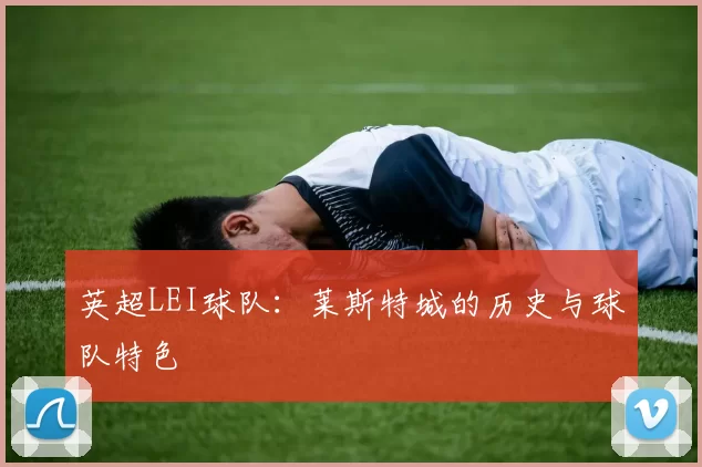 英超LEI球队：莱斯特城的历史与球队特色