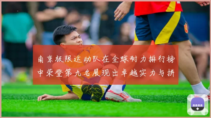 南京极限运动队在全球耐力排行榜中荣登第九名展现出卓越实力与拼搏精神