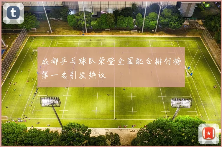 成都乒乓球队荣登全国配合排行榜第一名引发热议