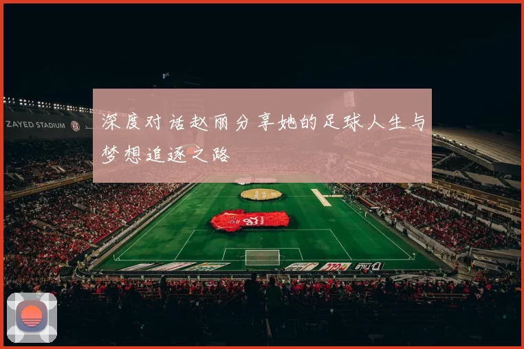 深度对话赵丽分享她的足球人生与梦想追逐之路