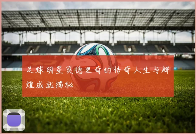 足球明星莫德里奇的传奇人生与辉煌成就揭秘