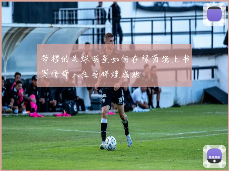 带穆的足球明星如何在绿茵场上书写传奇人生与辉煌成就