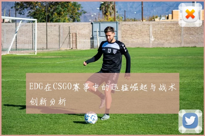EDG在CSGO赛事中的迅猛崛起与战术创新分析