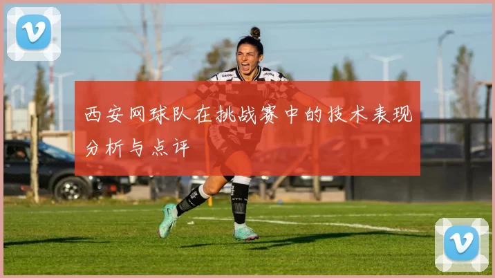 西安网球队在挑战赛中的技术表现分析与点评