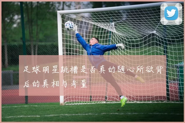 足球明星跳槽是否真的随心所欲背后的真相与考量