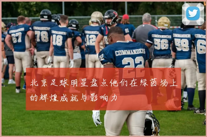 北京足球明星盘点他们在绿茵场上的辉煌成就与影响力