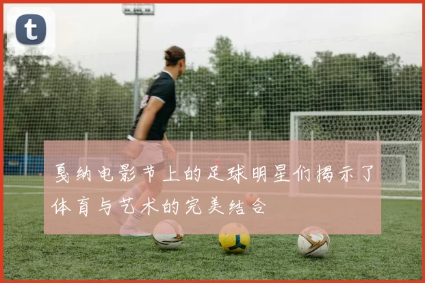 戛纳电影节上的足球明星们揭示了体育与艺术的完美结合
