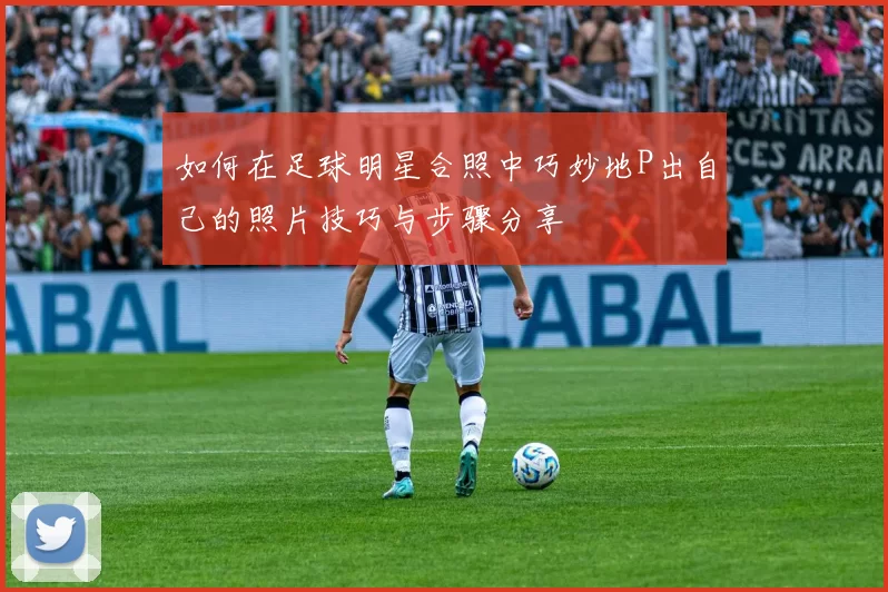 如何在足球明星合照中巧妙地P出自己的照片技巧与步骤分享