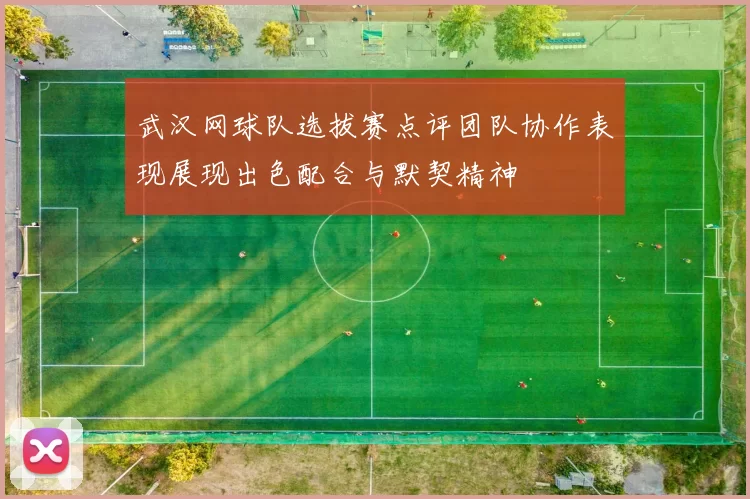 武汉网球队选拔赛点评团队协作表现展现出色配合与默契精神