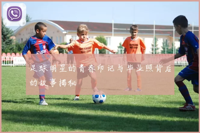 足球明星的青春印记与毕业照背后的故事揭秘
