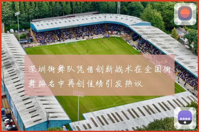 深圳街舞队凭借创新战术在全国街舞排名中再创佳绩引发热议