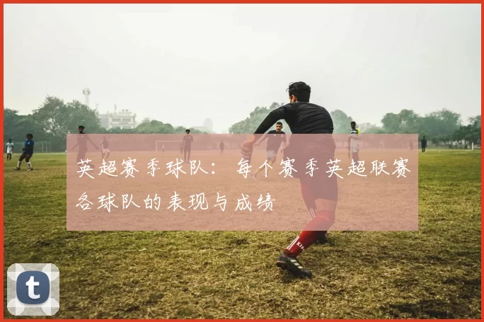 英超赛季球队：每个赛季英超联赛各球队的表现与成绩