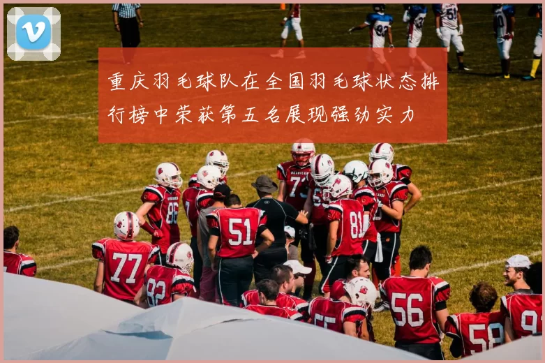 重庆羽毛球队在全国羽毛球状态排行榜中荣获第五名展现强劲实力